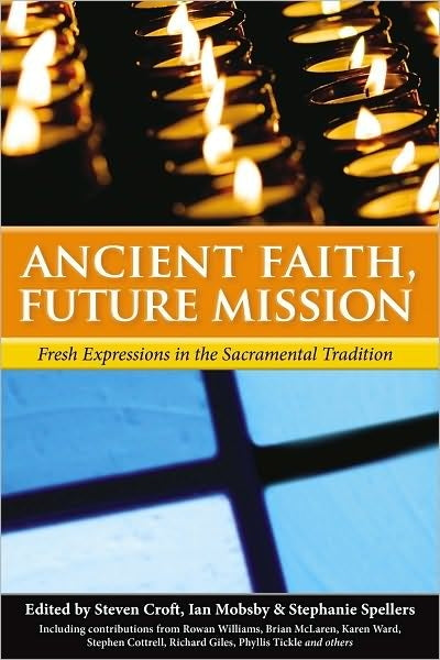 Ancient Faith, Future Mission: Fresh Expressions in the Sacramental Tradition (Including contributions from Rowan Williams, Brian McLaren,Karen Ward, Stephen Cottrell, Richard Giles, Phyllis Tickle and others)