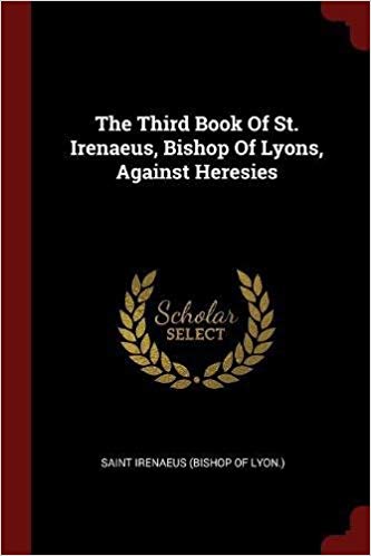 Third book of St. Irenaeus Bishop of Lyons Against Heresies