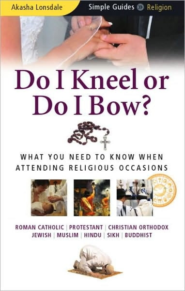 Do I Kneel Or Do I Bow? What you need to know when attending religious occasions. (Roman Catholic/ Protestant/ Christian Ortodox/ Jewish/ Muslim/ Hindu/ Sikh/ Buddhist)
