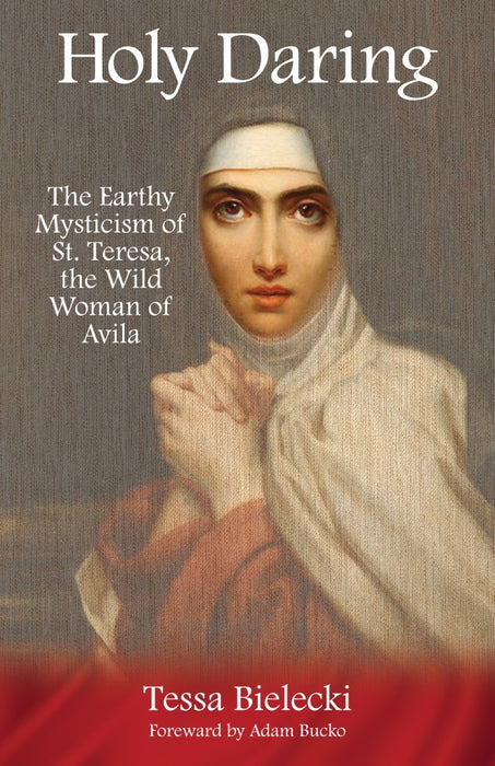 Holy Daring: The Earthy Mysticism of St. Teresa, the Wild Woman of Avila