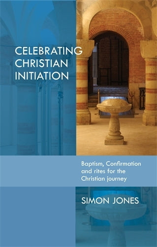Celebrating Christian Initiation: Baptism, confirmation and rites for the Christian journey