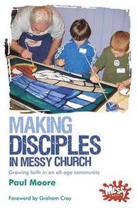 Messy Church: Making Disciples in Messy Church - Growing faith in an all-age community